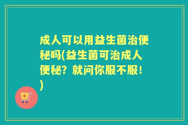 成人可以用益生菌吗(益生菌可成人?就问你服不服!) 成人可以用益生菌吗(益生菌可成人?就问你服不服!)
