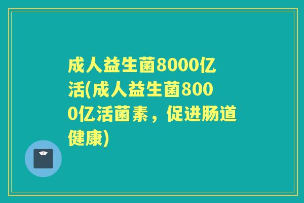 成人益生菌8000亿活(成人益生菌8000亿活菌素,促进肠道健康) 成人益生菌8000亿活(成人益生菌8000亿活菌素,促进肠道健康)