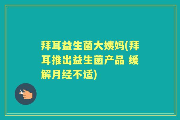 拜耳益生菌大姨妈(拜耳推出益生菌产品 缓解不适) 拜耳益生菌大姨妈(拜耳推出益生菌产品 缓解不适)