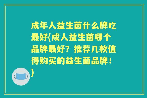 成年人益生菌什么牌吃好(成人益生菌哪个品牌好？推荐几款值得购买的益生菌品牌！)