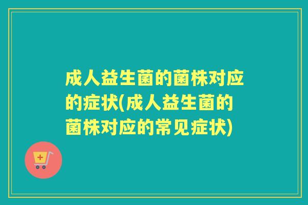 成人益生菌的菌株对应的症状(成人益生菌的菌株对应的常见症状) 成人益生菌的菌株对应的症状(成人益生菌的菌株对应的常见症状)