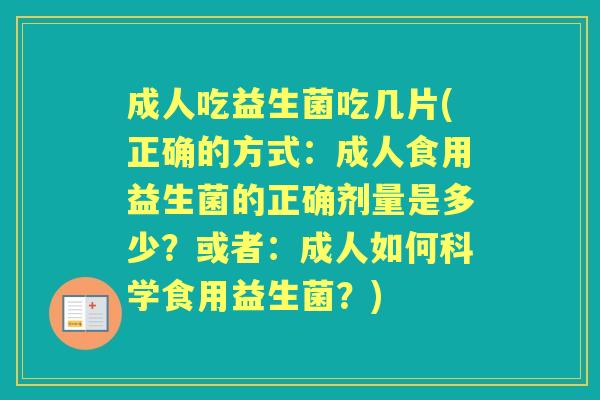 成人吃益生菌吃几片(正确的方式:成人食用益生菌的正确剂量是多少?或者:成人如何科学食用益生菌?) 成人吃益生菌吃几片(正确的方式:成人食用益生菌的正确剂量是多少?或者:成人如何科学食用益生菌?)