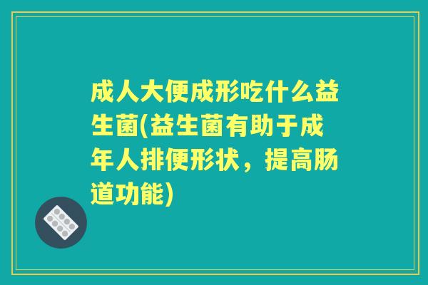 成人大便成形吃什么益生菌(益生菌有助于成年人排便形状,提高肠道功能) 成人大便成形吃什么益生菌(益生菌有助于成年人排便形状,提高肠道功能)