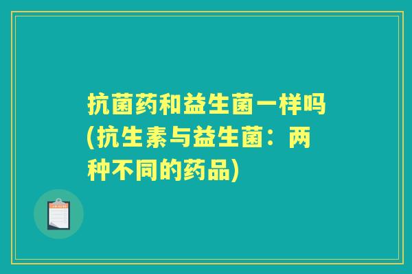 药和益生菌一样吗(抗生素与益生菌:两种不同的药品) 药和益生菌一样吗(抗生素与益生菌:两种不同的药品)