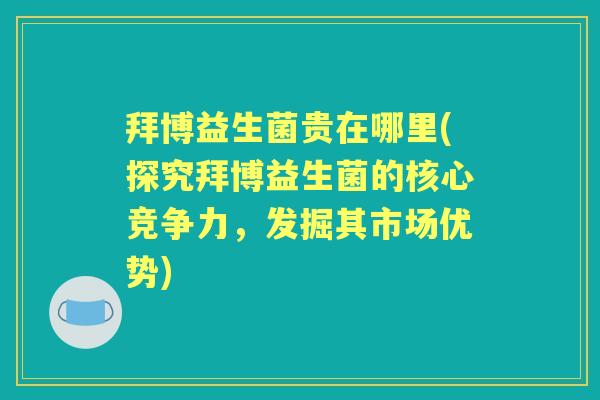 拜博益生菌贵在哪里(探究拜博益生菌的核心竞争力,发掘其市场优势) 拜博益生菌贵在哪里(探究拜博益生菌的核心竞争力,发掘其市场优势)