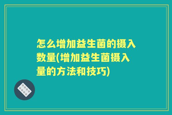 怎么增加益生菌的摄入数量(增加益生菌摄入量的方法和技巧) 怎么增加益生菌的摄入数量(增加益生菌摄入量的方法和技巧)