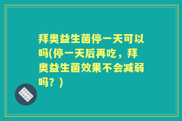 拜奥益生菌停一天可以吗(停一天后再吃,拜奥益生菌效果不会减弱吗?) 拜奥益生菌停一天可以吗(停一天后再吃,拜奥益生菌效果不会减弱吗?)