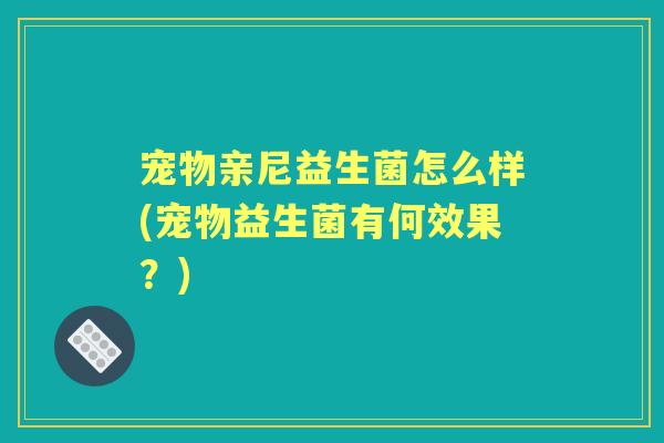 宠物亲尼益生菌怎么样(宠物益生菌有何效果?) 宠物亲尼益生菌怎么样(宠物益生菌有何效果?)