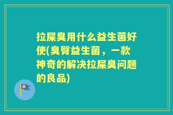 拉屎臭用什么益生菌好使(臭臀益生菌,一款神奇的解决拉屎臭问题的良品) 拉屎臭用什么益生菌好使(臭臀益生菌,一款神奇的解决拉屎臭问题的良品)