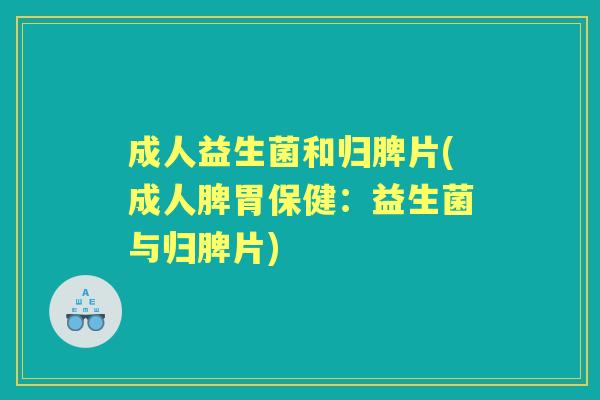成人益生菌和归脾片(成人脾胃保健:益生菌与归脾片) 成人益生菌和归脾片(成人脾胃保健:益生菌与归脾片)