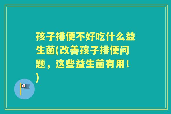 孩子排便不好吃什么益生菌(改善孩子排便问题，这些益生菌有用！)