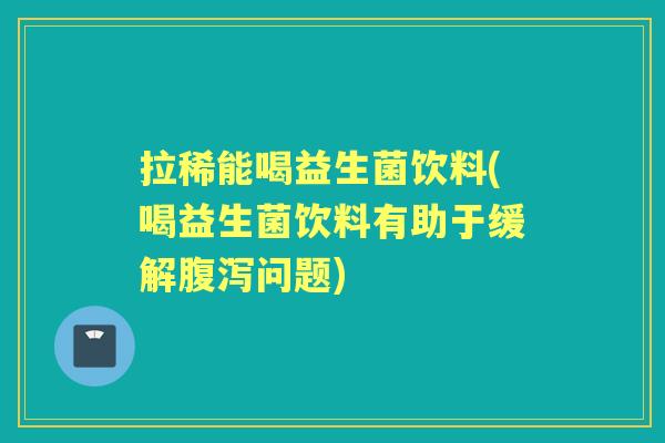 拉稀能喝益生菌饮料(喝益生菌饮料有助于缓解问题) 拉稀能喝益生菌饮料(喝益生菌饮料有助于缓解问题)