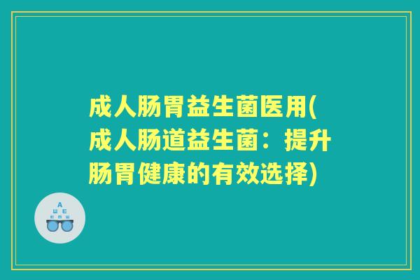 成人肠胃益生菌医用(成人肠道益生菌:提升肠胃健康的有效选择) 成人肠胃益生菌医用(成人肠道益生菌:提升肠胃健康的有效选择)
