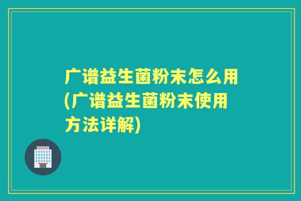 广谱益生菌粉末怎么用(广谱益生菌粉末使用方法详解)
