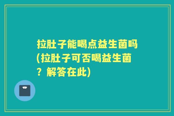 拉肚子能喝点益生菌吗(拉肚子可否喝益生菌?解答在此) 拉肚子能喝点益生菌吗(拉肚子可否喝益生菌?解答在此)