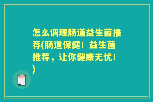 怎么调理肠道益生菌推荐(肠道保健!益生菌推荐,让你健康无忧!) 怎么调理肠道益生菌推荐(肠道保健!益生菌推荐,让你健康无忧!)
