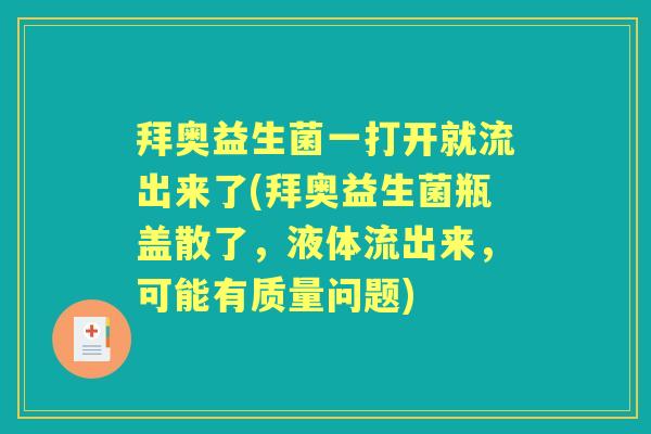拜奥益生菌一打开就流出来了(拜奥益生菌瓶盖散了，液体流出来，可能有质量问题)