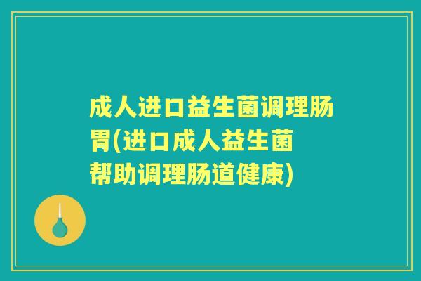 成人进口益生菌调理肠胃(进口成人益生菌 帮助调理肠道健康)