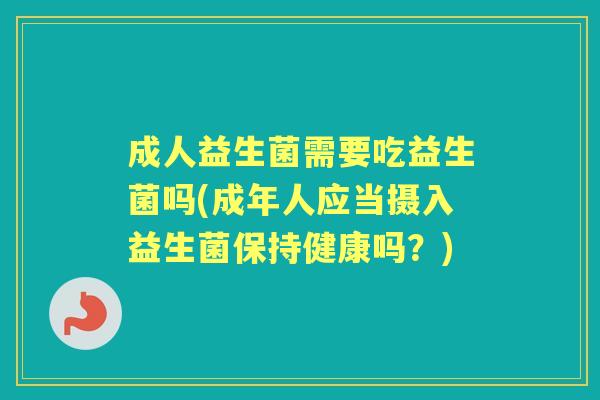 成人益生菌需要吃益生菌吗(成年人应当摄入益生菌保持健康吗?) 成人益生菌需要吃益生菌吗(成年人应当摄入益生菌保持健康吗?)