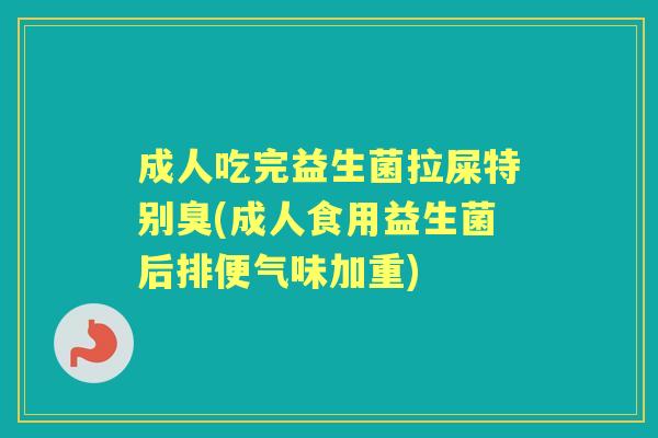 成人吃完益生菌拉屎特别臭(成人食用益生菌后排便气味加重) 成人吃完益生菌拉屎特别臭(成人食用益生菌后排便气味加重)