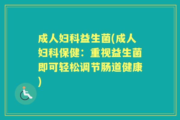成人益生菌(成人保健:重视益生菌即可轻松调节肠道健康) 成人益生菌(成人保健:重视益生菌即可轻松调节肠道健康)