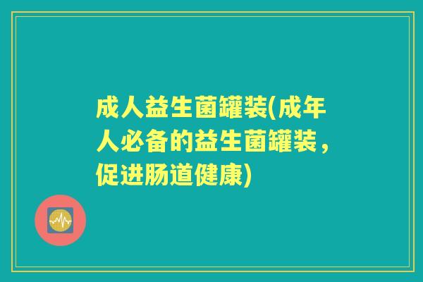 成人益生菌罐装(成年人必备的益生菌罐装,促进肠道健康) 成人益生菌罐装(成年人必备的益生菌罐装,促进肠道健康)