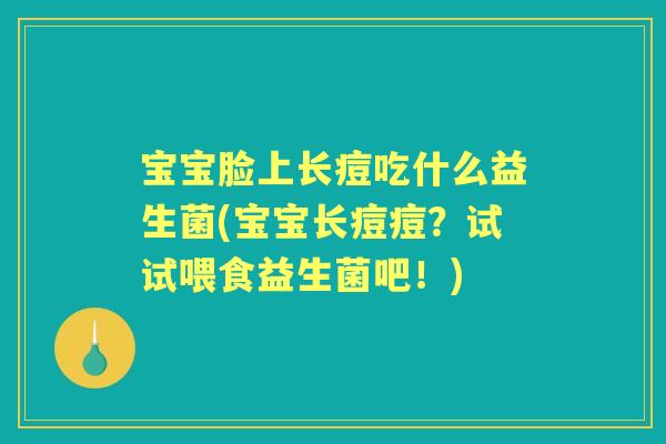 宝宝脸上长痘吃什么益生菌(宝宝长痘痘?试试喂食益生菌吧!) 宝宝脸上长痘吃什么益生菌(宝宝长痘痘?试试喂食益生菌吧!)