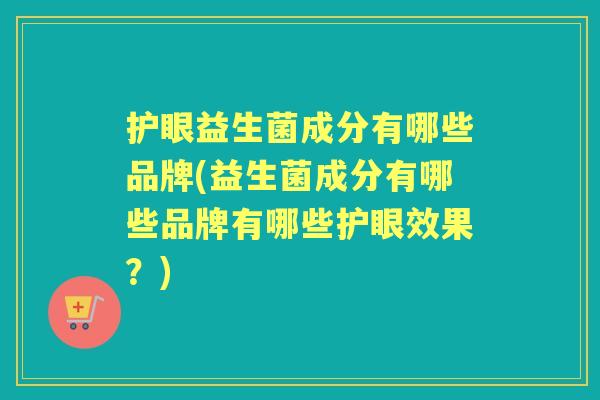 护眼益生菌成分有哪些品牌(益生菌成分有哪些品牌有哪些护眼效果?) 护眼益生菌成分有哪些品牌(益生菌成分有哪些品牌有哪些护眼效果?)