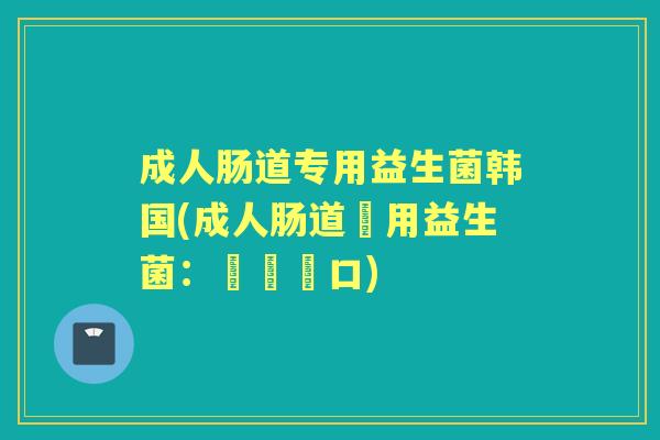 成人肠道专用益生菌韩国(成人肠道專用益生菌：韓國進口)