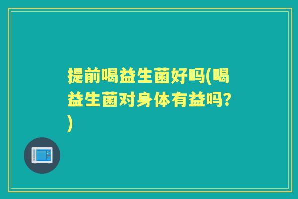 提前喝益生菌好吗(喝益生菌对身体有益吗?) 提前喝益生菌好吗(喝益生菌对身体有益吗?)
