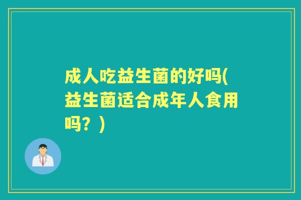 成人吃益生菌的好吗(益生菌适合成年人食用吗?) 成人吃益生菌的好吗(益生菌适合成年人食用吗?)