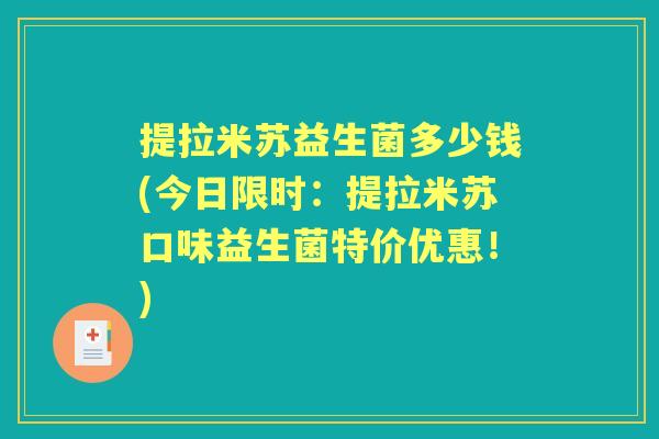提拉米苏益生菌多少钱(今日限时:提拉米苏口味益生菌特价优惠!) 提拉米苏益生菌多少钱(今日限时:提拉米苏口味益生菌特价优惠!)