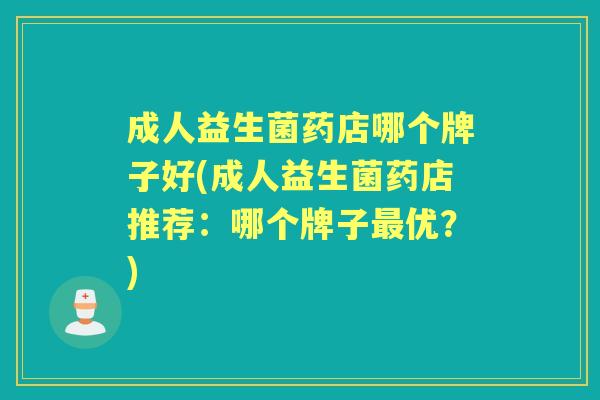 成人益生菌药店哪个牌子好(成人益生菌药店推荐:哪个牌子优?) 成人益生菌药店哪个牌子好(成人益生菌药店推荐:哪个牌子优?)
