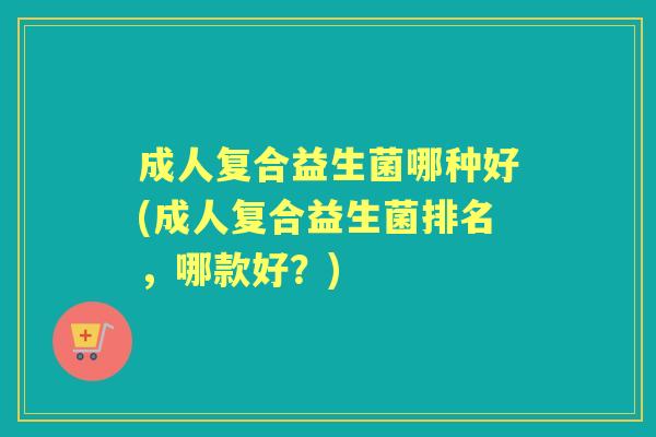 成人复合益生菌哪种好(成人复合益生菌排名,哪款好?) 成人复合益生菌哪种好(成人复合益生菌排名,哪款好?)