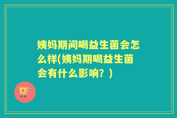 姨妈期间喝益生菌会怎么样(姨妈期喝益生菌会有什么影响?) 姨妈期间喝益生菌会怎么样(姨妈期喝益生菌会有什么影响?)