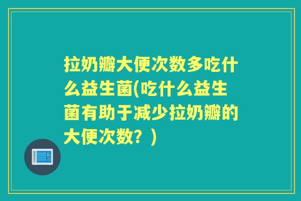 拉奶瓣大便次数多吃什么益生菌(吃什么益生菌有助于减少拉奶瓣的大便次数?) 拉奶瓣大便次数多吃什么益生菌(吃什么益生菌有助于减少拉奶瓣的大便次数?)