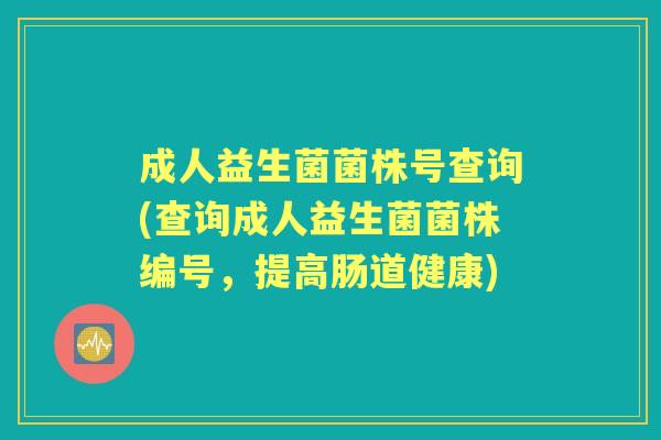 成人益生菌菌株号查询(查询成人益生菌菌株编号,提高肠道健康) 成人益生菌菌株号查询(查询成人益生菌菌株编号,提高肠道健康)