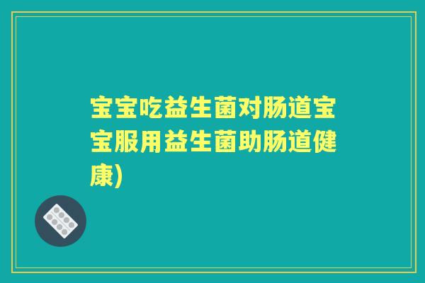 宝宝吃益生菌对肠道宝宝服用益生菌助肠道健康) 宝宝吃益生菌对肠道宝宝服用益生菌助肠道健康)