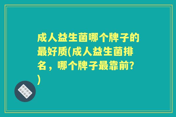 成人益生菌哪个牌子的好质(成人益生菌排名,哪个牌子靠前?) 成人益生菌哪个牌子的好质(成人益生菌排名,哪个牌子靠前?)