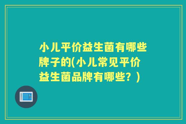 小儿平价益生菌有哪些牌子的(小儿常见平价益生菌品牌有哪些?) 小儿平价益生菌有哪些牌子的(小儿常见平价益生菌品牌有哪些?)