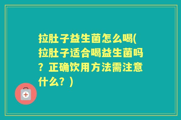 拉肚子益生菌怎么喝(拉肚子适合喝益生菌吗?正确饮用方法需注意什么?) 拉肚子益生菌怎么喝(拉肚子适合喝益生菌吗?正确饮用方法需注意什么?)