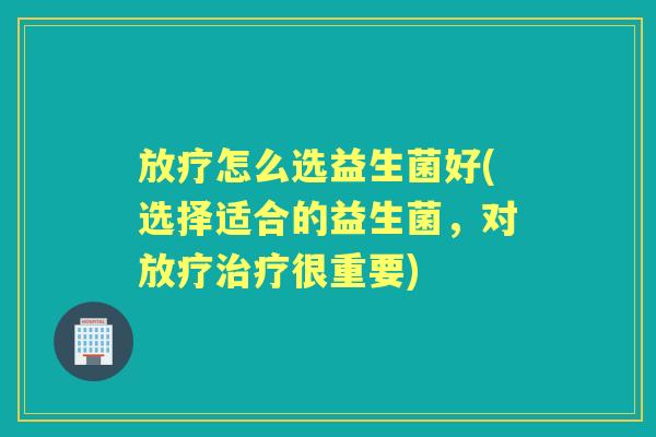 怎么选益生菌好(选择适合的益生菌,对很重要) 怎么选益生菌好(选择适合的益生菌,对很重要)