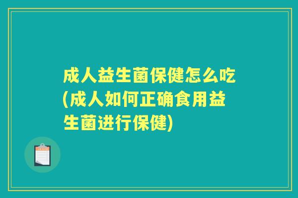 成人益生菌保健怎么吃(成人如何正确食用益生菌进行保健) 成人益生菌保健怎么吃(成人如何正确食用益生菌进行保健)