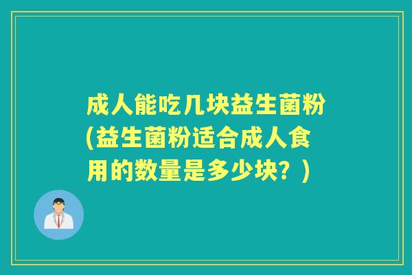 成人能吃几块益生菌粉(益生菌粉适合成人食用的数量是多少块？)