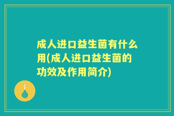 成人进口益生菌有什么用(成人进口益生菌的功效及作用简介)