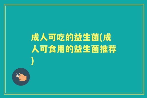 成人可吃的益生菌(成人可食用的益生菌推荐) 成人可吃的益生菌(成人可食用的益生菌推荐)
