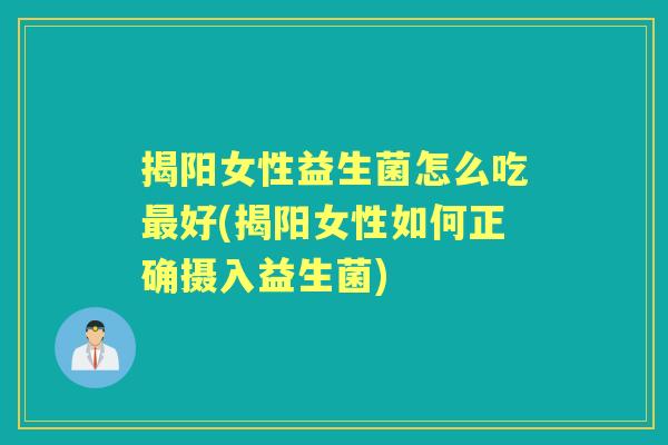 揭阳女性益生菌怎么吃好(揭阳女性如何正确摄入益生菌) 揭阳女性益生菌怎么吃好(揭阳女性如何正确摄入益生菌)