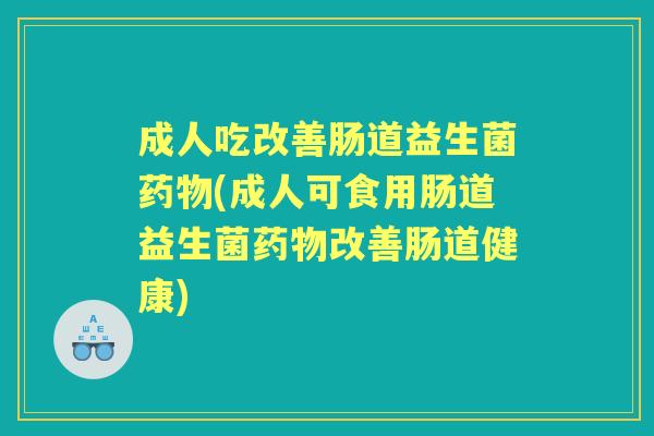 成人吃改善肠道益生菌(成人可食用肠道益生菌改善肠道健康) 成人吃改善肠道益生菌(成人可食用肠道益生菌改善肠道健康)