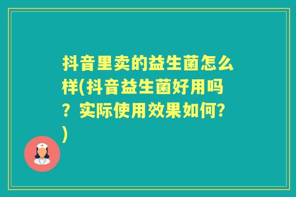 抖音里卖的益生菌怎么样(抖音益生菌好用吗?实际使用效果如何?) 抖音里卖的益生菌怎么样(抖音益生菌好用吗?实际使用效果如何?)