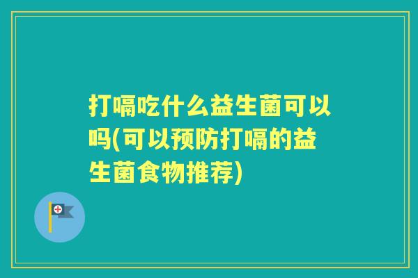 打嗝吃什么益生菌可以吗(可以打嗝的益生菌食物推荐) 打嗝吃什么益生菌可以吗(可以打嗝的益生菌食物推荐)